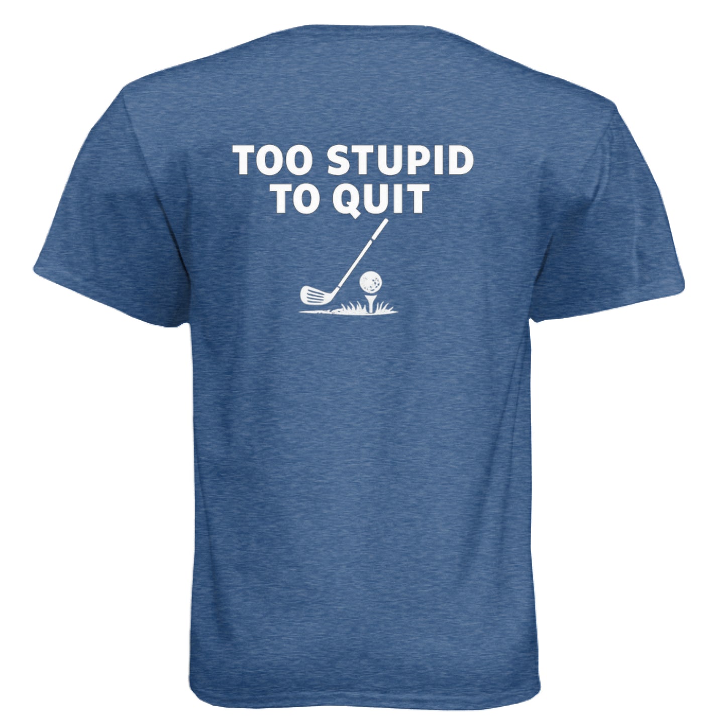 Too Stupid to Quit Funny Golf Shirt – Soft Tri-Blend Tee back design from Clubbage